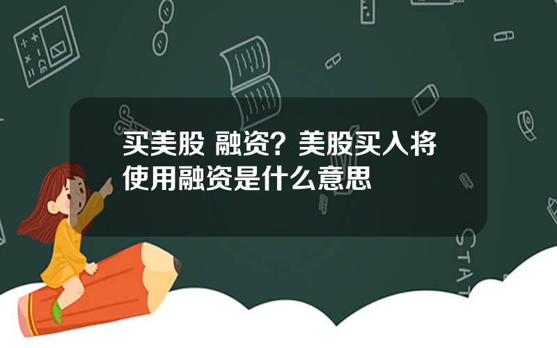 买美股 融资？美股买入将使用融资是什么意思